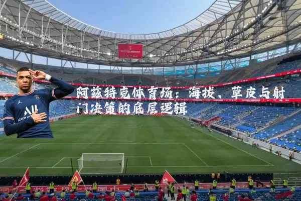 阿兹特克体育场:海拔、草皮与射门决策的底层逻辑