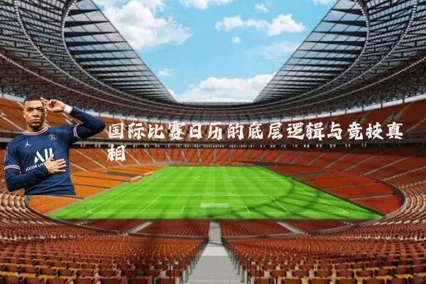 国际比赛日历的底层逻辑与竞技真相