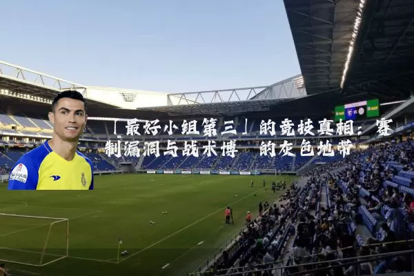 「最好小组第三」的竞技真相:赛制漏洞与战术博弈的灰色地带