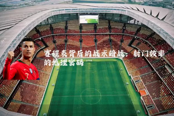 赛程表背后的战术暗战:射门效率的地理密码