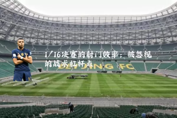 1/16决赛的射门效率:被忽视的战术杠杆点