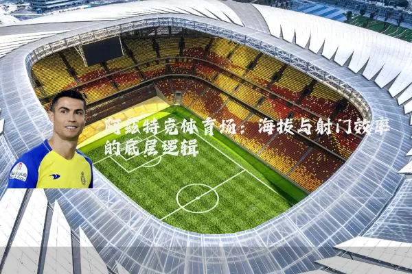 阿兹特克体育场:海拔与射门效率的底层逻辑