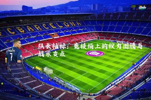 队长袖标:竞技场上的权力图腾与战术支点