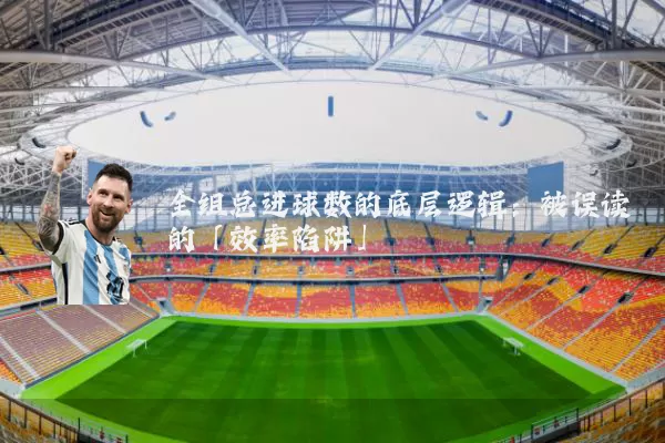 全组总进球数的底层逻辑:被误读的「效率陷阱」