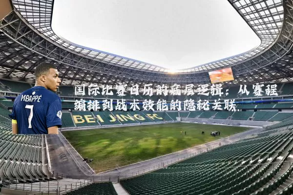 国际比赛日历的底层逻辑：从赛程编排到战术效能的隐秘关联