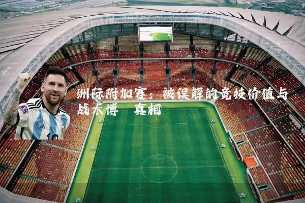 洲际附加赛:被误解的竞技价值与战术博弈真相