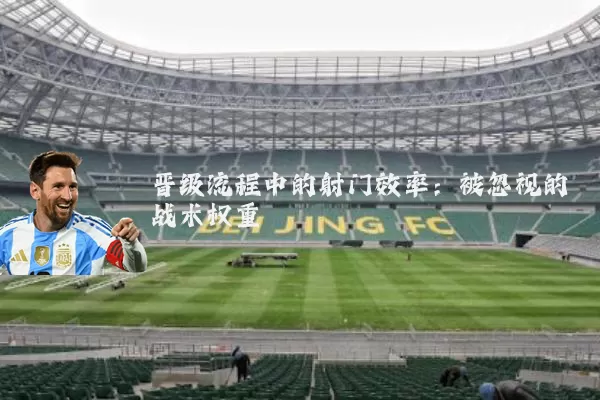 晋级流程中的射门效率:被忽视的战术权重