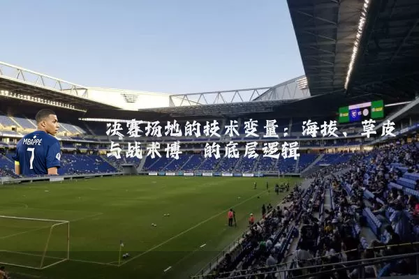 决赛场地的技术变量:海拔、草皮与战术博弈的底层逻辑