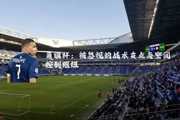角旗杆:被忽视的战术支点与空间控制枢纽