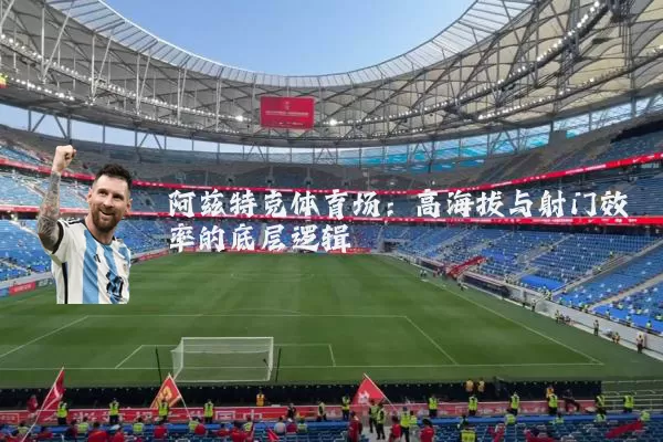 阿兹特克体育场:高海拔与射门效率的底层逻辑